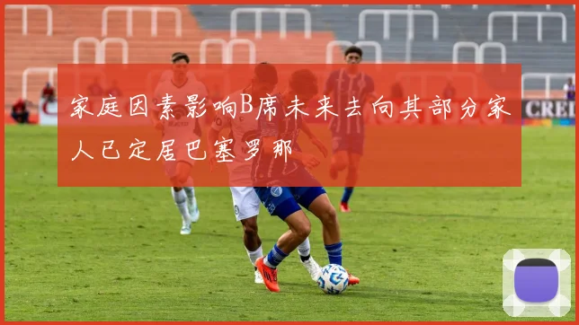 家庭因素影响B席未来去向其部分家人已定居巴塞罗那