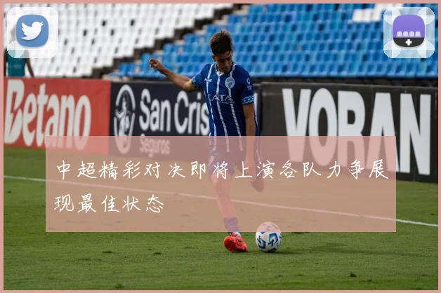中超精彩对决即将上演各队力争展现最佳状态