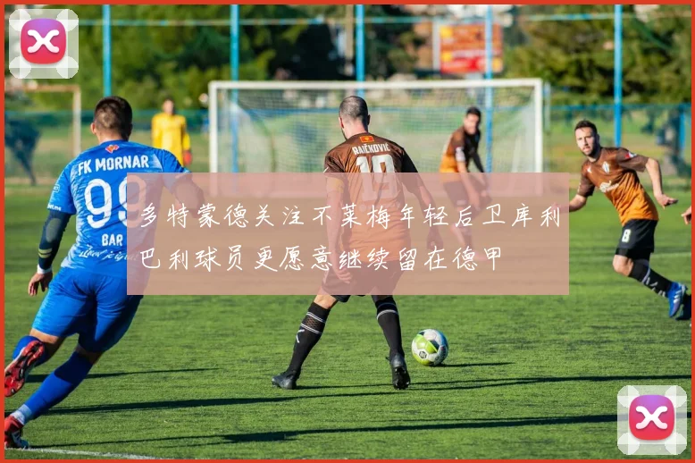多特蒙德关注不莱梅年轻后卫库利巴利球员更愿意继续留在德甲