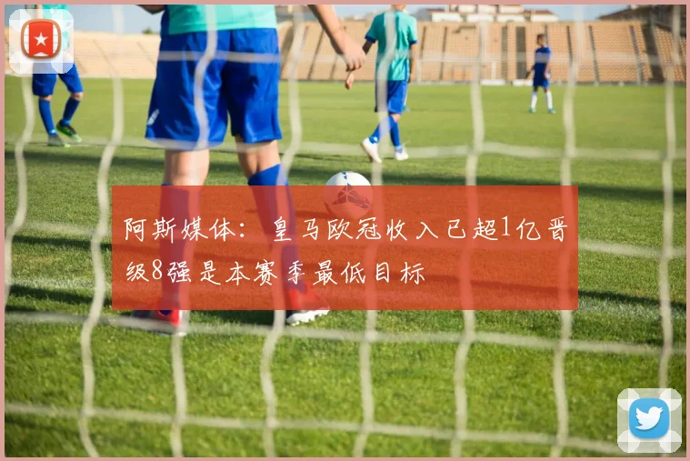 阿斯媒体：皇马欧冠收入已超1亿晋级8强是本赛季最低目标