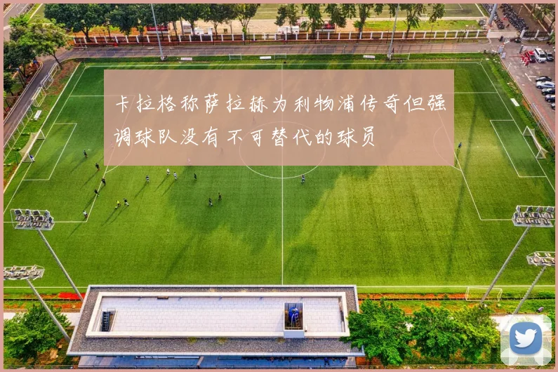 卡拉格称萨拉赫为利物浦传奇但强调球队没有不可替代的球员
