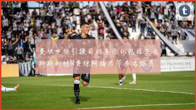 曼联中场引援目标多元化包括亚当斯斯科特M费琼阿梅尼等多名球员