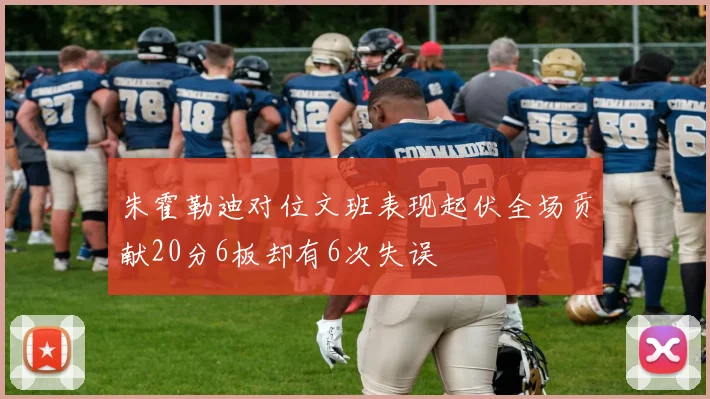 朱霍勒迪对位文班表现起伏全场贡献20分6板却有6次失误
