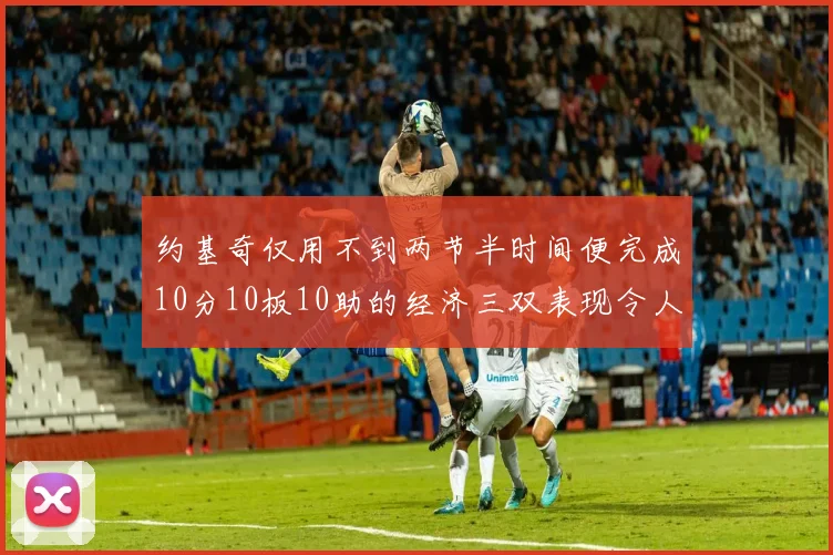 约基奇仅用不到两节半时间便完成10分10板10助的经济三双表现令人惊叹
