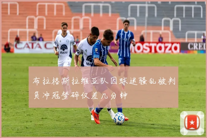 布拉格斯拉维亚队因球迷骚乱被判负冲冠梦碎仅差几分钟