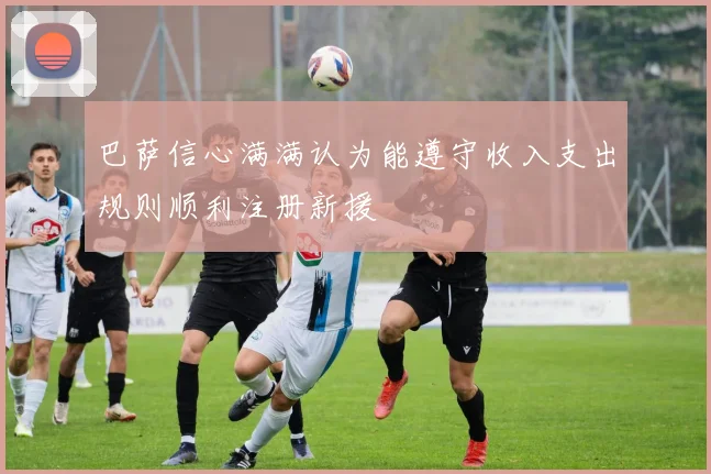 巴萨信心满满认为能遵守收入支出规则顺利注册新援