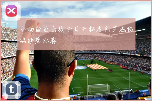 小杨能否出战今日开拓者因罗威伤病缺席比赛