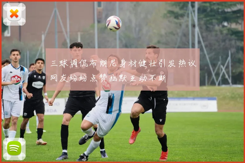 三球调侃布朗尼身材健壮引发热议网友纷纷点赞幽默互动不断