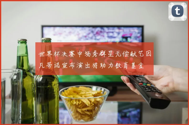 世界杯决赛中场秀群星无偿献艺因凡蒂诺宣布演出将助力教育基金