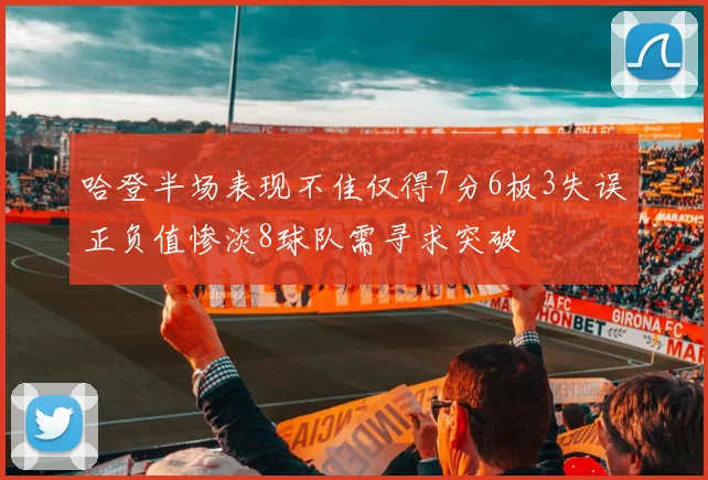 哈登半场表现不佳仅得7分6板3失误正负值惨淡8球队需寻求突破