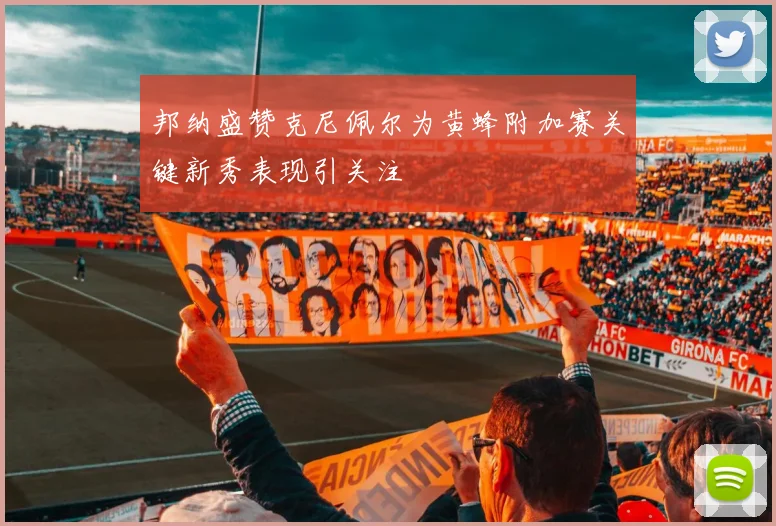 邦纳盛赞克尼佩尔为黄蜂附加赛关键新秀表现引关注