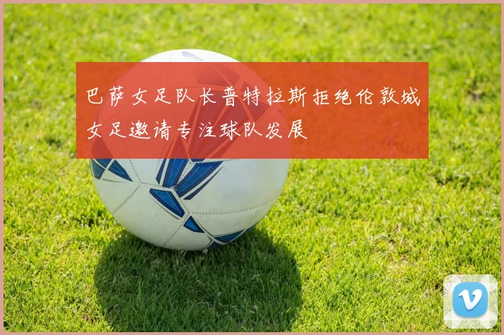 巴萨女足队长普特拉斯拒绝伦敦城女足邀请专注球队发展
