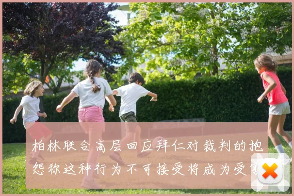 柏林联合高层回应拜仁对裁判的抱怨称这种行为不可接受将成为受害者